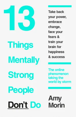 13 Things Mentally Strong People Don't Do: Take Back Your Power, Embrace Change, Face Your Fears, and Train Your Brain for Happiness and Success