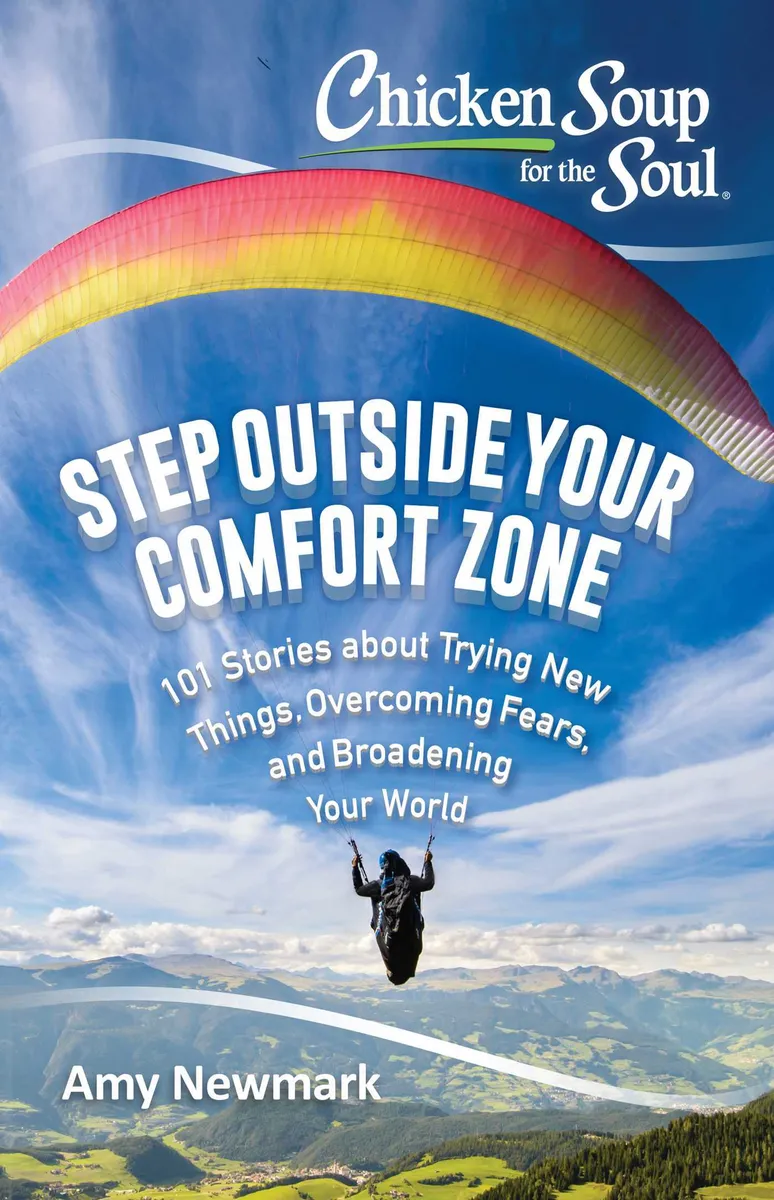 Chicken Soup for the Soul: Step Outside Your Comfort Zone: 101 Stories about Trying New Things. Overcoming Fears. and Broadening Your World
