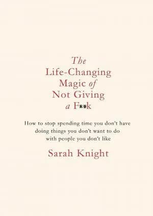 The Life-Changing Magic of Not Giving a F*ck: How to Stop Spending Time You Don't Have with People You Don't Like Doing Things You Don't Want to Do