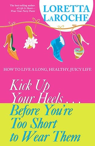 Kick Up Your Heels...Before You're Too Short To Wear Them: How to Live a Long, Healthy, Juicy Life