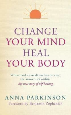 Change Your Mind, Heal Your Body: When Modern Medicine Has No Cure The Answer Lies Within. My True Story of Self- Healing