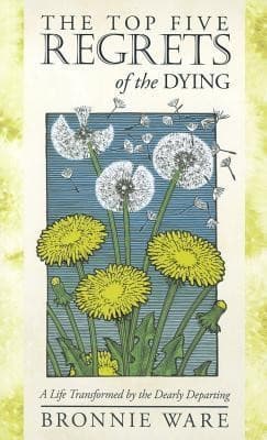 The Top Five Regrets of the Dying: A Life Transformed by the Dearly Departing