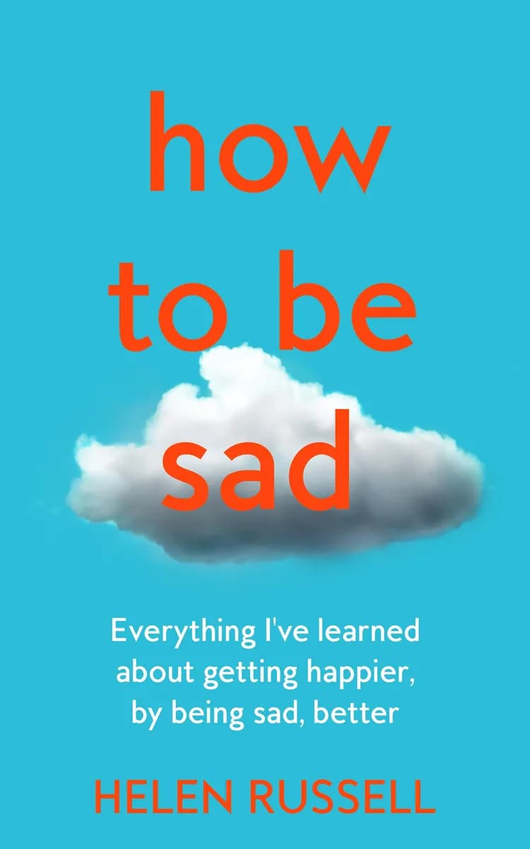 How to Be Sad: Everything I've Learned about Getting Happier. by Being Sad. Better